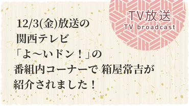 12/3 関西テレビ「よ〜いドン！」番組内で箱屋常吉が紹介されました！